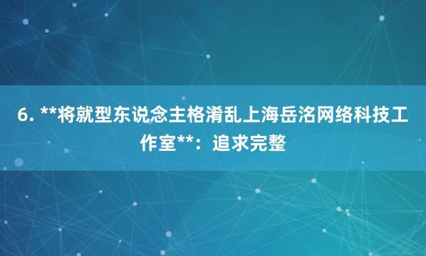 6. **将就型东说念主格淆乱上海岳洺网络科技工作室**:追求完整